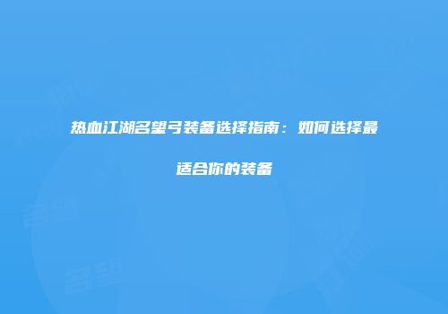 热血江湖名望弓装备选择指南：如何选择最适合你的装备