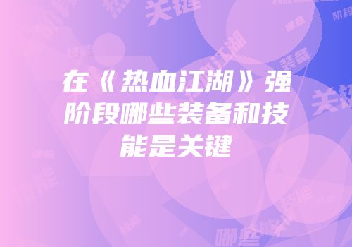 在《热血江湖》强阶段哪些装备和技能是关键