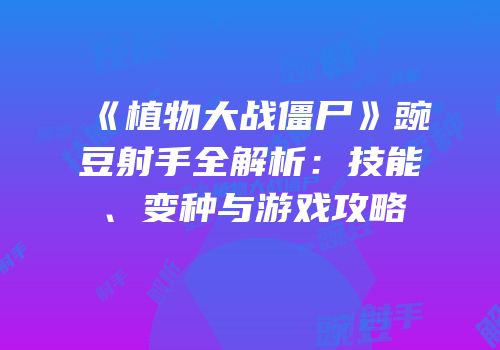 《植物大战僵尸》豌豆射手全解析：技能、变种与游戏攻略