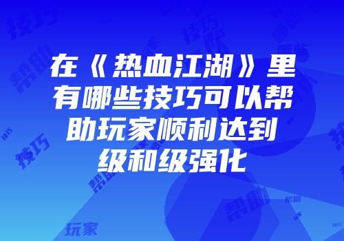 在《热血江湖》里有哪些技巧可以帮助玩家顺利达到级和级强化