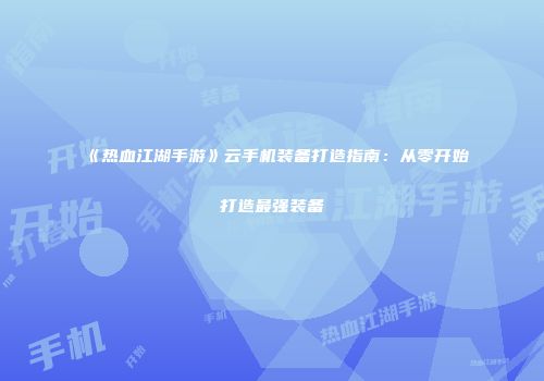 《热血江湖手游》云手机装备打造指南：从零开始打造最强装备
