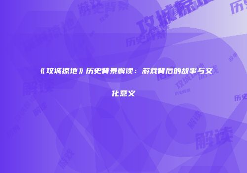 《攻城掠地》历史背景解读：游戏背后的故事与文化意义