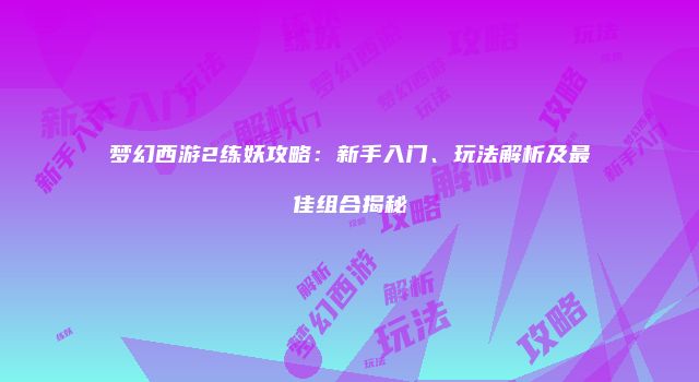 梦幻西游2练妖攻略：新手入门、玩法解析及最佳组合揭秘