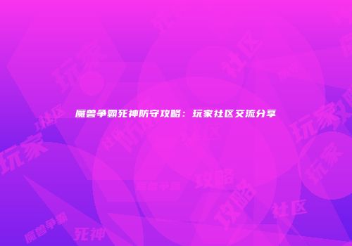 魔兽争霸死神防守攻略：玩家社区交流分享