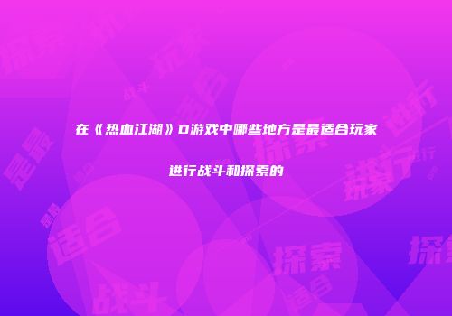 在《热血江湖》D游戏中哪些地方是最适合玩家进行战斗和探索的