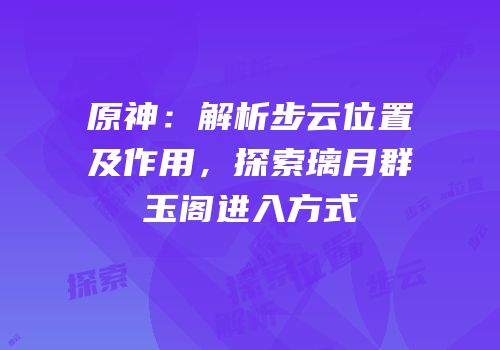 原神：解析步云位置及作用，探索璃月群玉阁进入方式