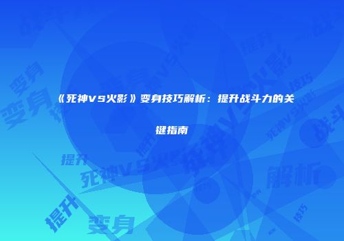 《死神VS火影》变身技巧解析：提升战斗力的关键指南