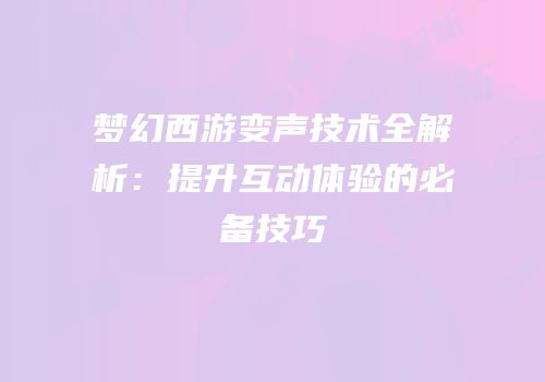 梦幻西游变声技术全解析：提升互动体验的必备技巧