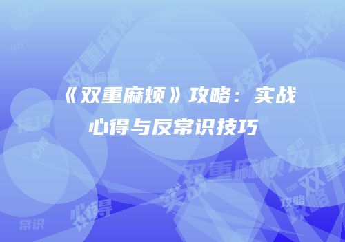 《双重麻烦》攻略：实战心得与反常识技巧
