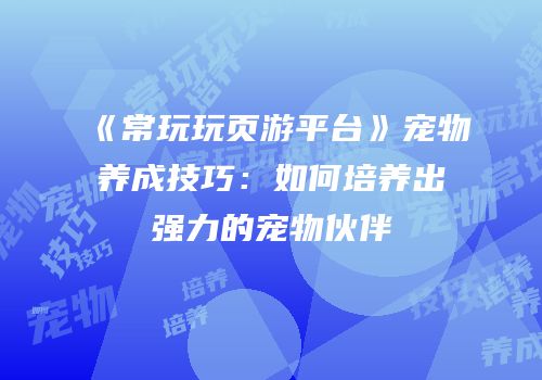 《常玩玩页游平台》宠物养成技巧：如何培养出强力的宠物伙伴