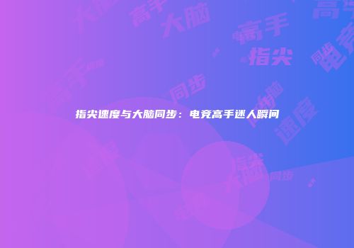 指尖速度与大脑同步：电竞高手迷人瞬间