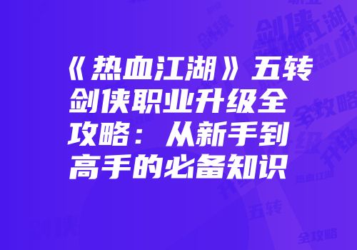 《热血江湖》五转剑侠职业升级全攻略：从新手到高手的必备知识