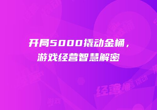 开局5000撬动金桶，游戏经营智慧解密