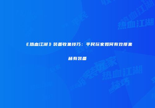 《热血江湖》装备收集技巧：平民玩家如何有效搜集稀有装备