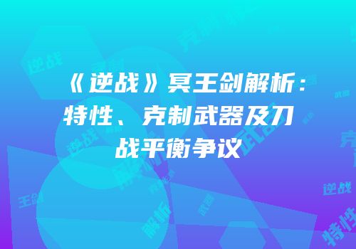 《逆战》冥王剑解析：特性、克制武器及刀战平衡争议