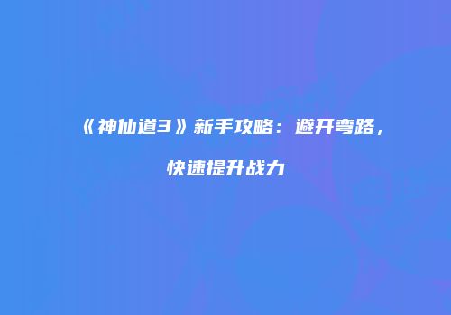 《神仙道3》新手攻略：避开弯路，快速提升战力