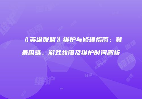 《英雄联盟》维护与修理指南：登录困难、游戏故障及维护时间解析