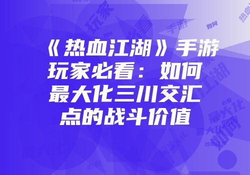《热血江湖》手游玩家必看：如何最大化三川交汇点的战斗价值