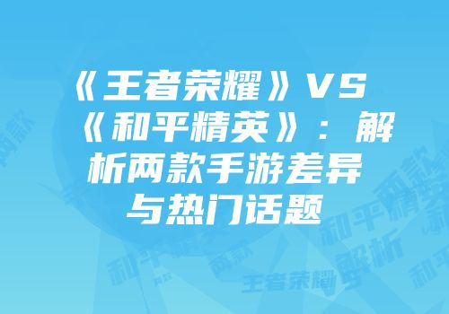 《王者荣耀》VS《和平精英》：解析两款手游差异与热门话题