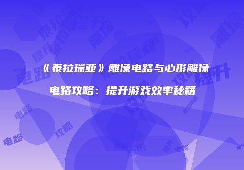 《泰拉瑞亚》雕像电路与心形雕像电路攻略：提升游戏效率秘籍