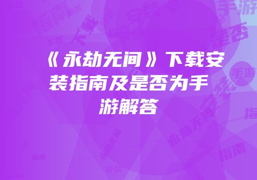 《永劫无间》下载安装指南及是否为手游解答