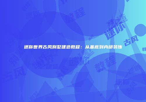 迷你世界古风别墅建造教程：从基底到内部装饰