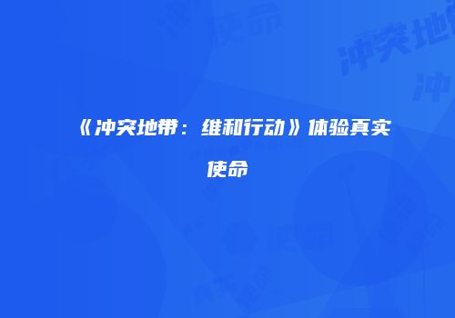 《冲突地带：维和行动》体验真实使命