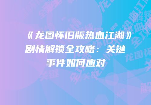《龙图怀旧版热血江湖》剧情解锁全攻略:关键事件如何应对