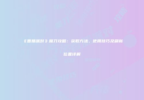 《香肠派对》魔刀攻略：获取方法、使用技巧及刷新位置详解