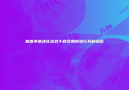 魔兽争霸进化游戏下载后如何进行兵种搭配