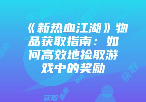 《新热血江湖》物品获取指南：如何高效地捡取游戏中的奖励