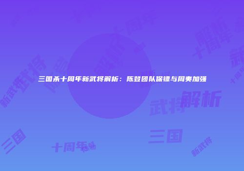 三国杀十周年新武将解析：陈登团队保镖与周夷加强