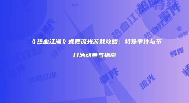 《热血江湖》蝶舞流光游戏攻略：特殊事件与节日活动参与指南