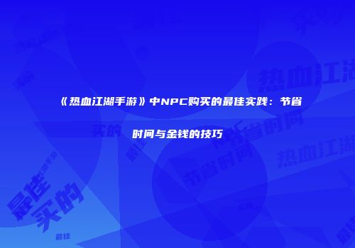 《热血江湖手游》中NPC购买的最佳实践：节省时间与金钱的技巧