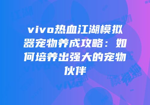 vivo热血江湖模拟器宠物养成攻略：如何培养出强大的宠物伙伴