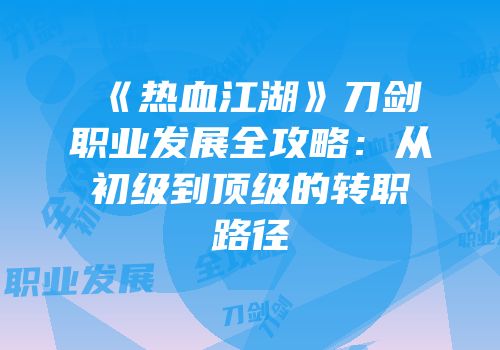 《热血江湖》刀剑职业发展全攻略:从初级到顶级的转职路径