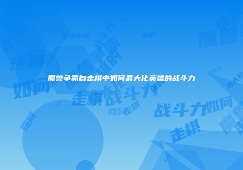 魔兽争霸自走棋中如何最大化英雄的战斗力