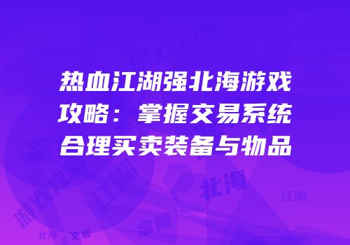 热血江湖强北海游戏攻略：掌握交易系统合理买卖装备与物品