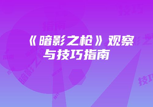 《暗影之枪》观察与技巧指南