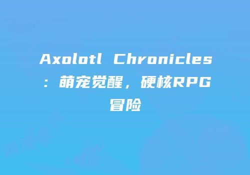 Axolotl Chronicles：萌宠觉醒，硬核RPG冒险