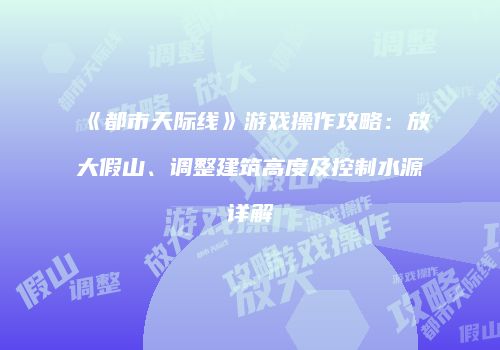 《都市天际线》游戏操作攻略：放大假山、调整建筑高度及控制水源详解