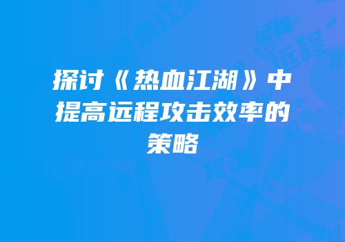 探讨《热血江湖》中提高远程攻击效率的策略