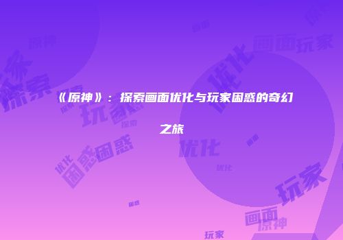 《原神》：探索画面优化与玩家困惑的奇幻之旅