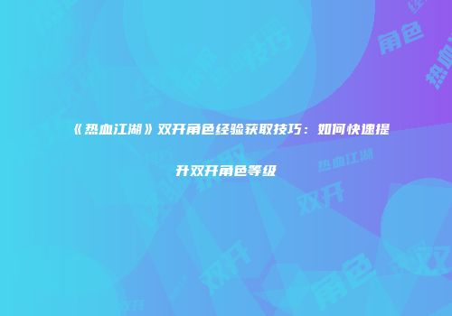 《热血江湖》双开角色经验获取技巧：如何快速提升双开角色等级