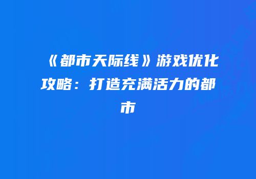 《都市天际线》游戏优化攻略：打造充满活力的都市
