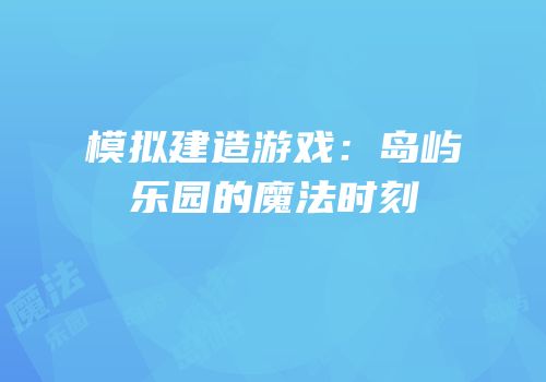 模拟建造游戏：岛屿乐园的魔法时刻
