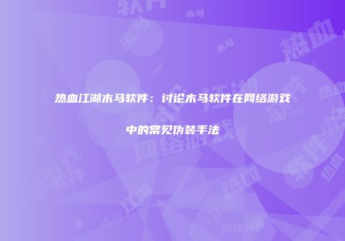 热血江湖木马软件：讨论木马软件在网络游戏中的常见伪装手法