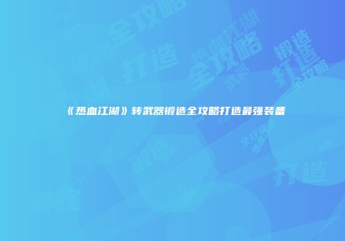 《热血江湖》转武器锻造全攻略打造最强装备