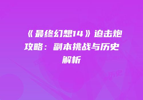 《最终幻想14》迫击炮攻略：副本挑战与历史解析
