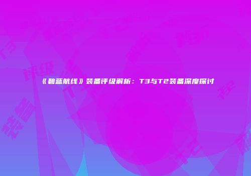 《碧蓝航线》装备评级解析：T3与T2装备深度探讨